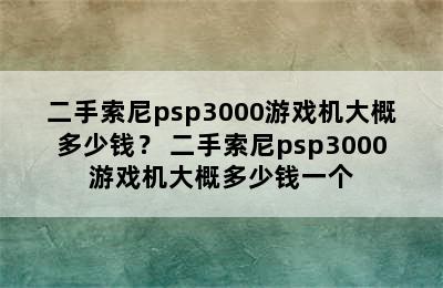 二手索尼psp3000游戏机大概多少钱？ 二手索尼psp3000游戏机大概多少钱一个